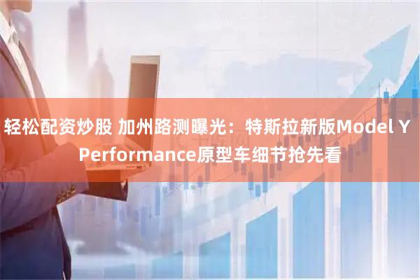 轻松配资炒股 加州路测曝光：特斯拉新版Model Y Performance原型车细节抢先看