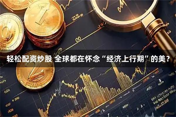 轻松配资炒股 全球都在怀念“经济上行期”的美？