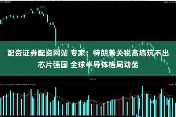 配资证券配资网站 专家：特朗普关税高墙筑不出芯片强国 全球半导体格局动荡