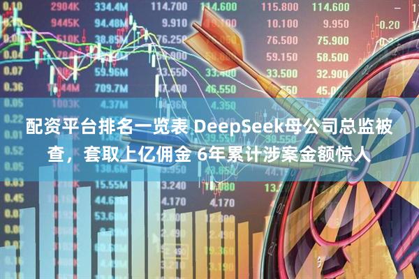 配资平台排名一览表 DeepSeek母公司总监被查，套取上亿佣金 6年累计涉案金额惊人