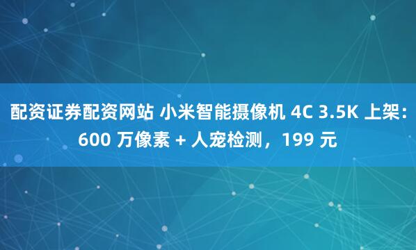 配资证券配资网站 小米智能摄像机 4C 3.5K 上架：600 万像素 + 人宠检测，199 元