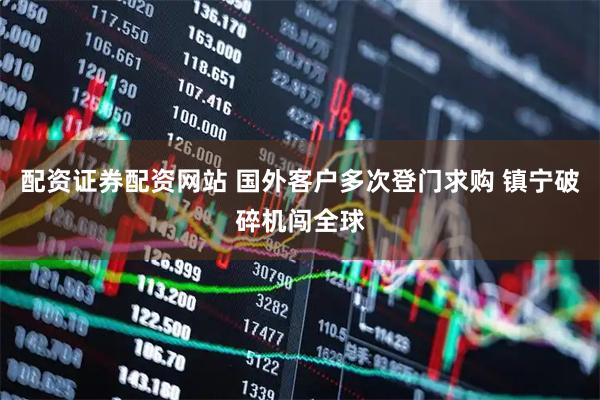 配资证券配资网站 国外客户多次登门求购 镇宁破碎机闯全球