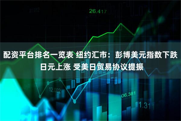 配资平台排名一览表 纽约汇市：彭博美元指数下跌 日元上涨 受美日贸易协议提振