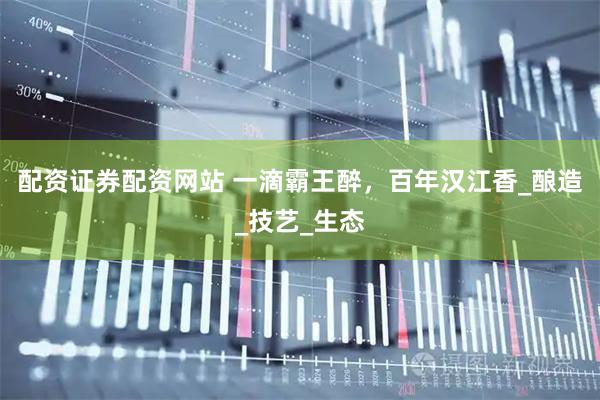 配资证券配资网站 一滴霸王醉，百年汉江香_酿造_技艺_生态