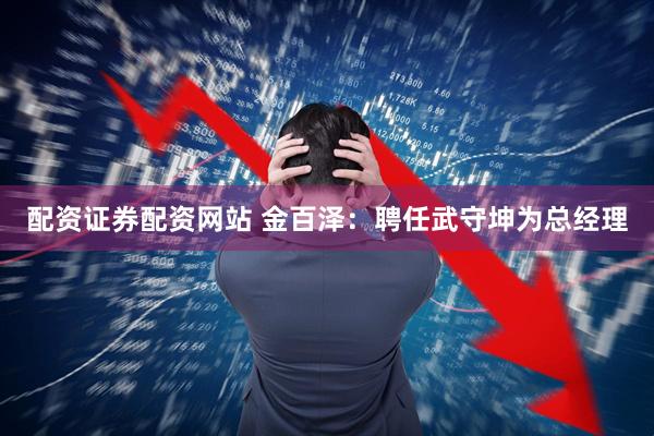 配资证券配资网站 金百泽：聘任武守坤为总经理
