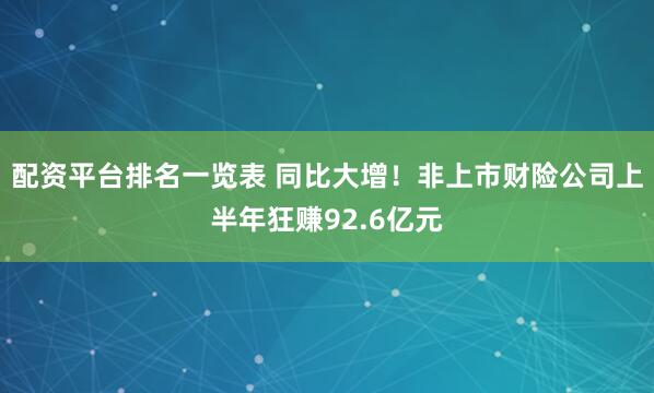 配资平台排名一览表 同比大增！非上市财险公司上半年狂赚92.6亿元
