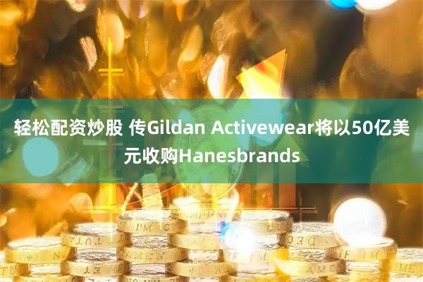 轻松配资炒股 传Gildan Activewear将以50亿美元收购Hanesbrands