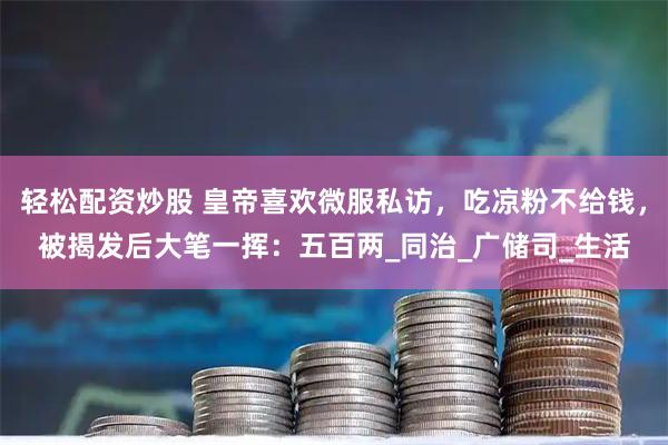 轻松配资炒股 皇帝喜欢微服私访，吃凉粉不给钱，被揭发后大笔一挥：五百两_同治_广储司_生活