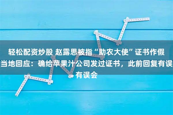 轻松配资炒股 赵露思被指“助农大使”证书作假，当地回应：确给苹果汁公司发过证书，此前回复有误会